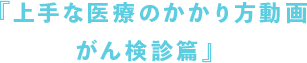 上手な医療のかかり方動画「がん検診」篇